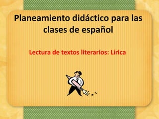 Planeamiento didáctico para las 
clases de español 
Lectura de textos literarios: Lírica 
 