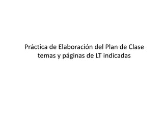 Práctica de Elaboración del Plan de Clase
temas y páginas de LT indicadas
 