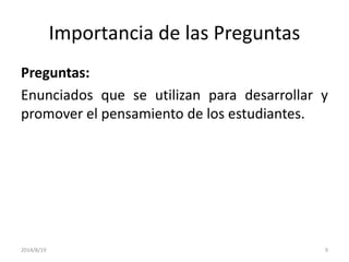 Importancia de las Preguntas
Preguntas:
Enunciados que se utilizan para desarrollar y
promover el pensamiento de los estudiantes.
2014/8/19 9
 