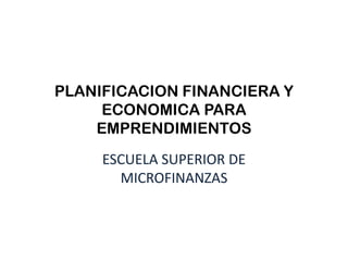 PLANIFICACION FINANCIERA Y
ECONOMICA PARA
EMPRENDIMIENTOS
ESCUELA SUPERIOR DE
MICROFINANZAS
 