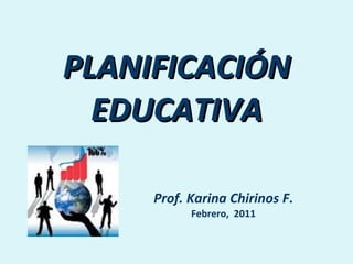 PLANIFICACIÓN EDUCATIVA Prof. Karina Chirinos F . Febrero,  2011 