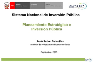 Sistema Nacional de Inversión Pública
Jesús Ruitón Cabanillas
Director de Proyectos de Inversión Pública
Septiembre, 2015
Planeamiento Estratégico e
Inversión Pública
 