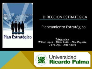 DIRECCION ESTRATEGICA

  Planeamiento Estratégico

                Integrantes:
William López - Oscar Rossi. - Aldo Maguiña..
          Jairo Inga. - Aldo Amaya
 