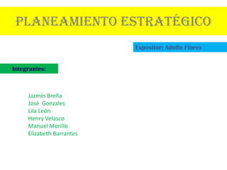 Planeamiento Estratégico
                           Expositor: Adolfo Flores


Integrantes:



     Jazmín Breña
     José Gonzales
     Lila León
     Henry Velasco
     Manuel Morillo
     Elizabeth Barrantes
 