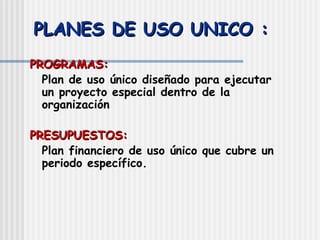 PLANES DE USO UNICO : PROGRAMAS: Plan de uso único diseñado para ejecutar un proyecto especial dentro de la organización PRESUPUESTOS: Plan financiero de uso único que cubre un periodo específico. 