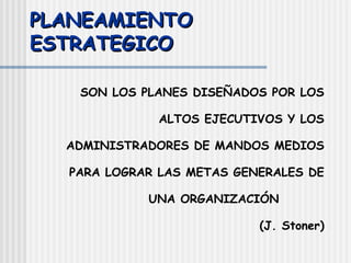 PLANEAMIENTO ESTRATEGICO SON LOS PLANES DISEÑADOS POR LOS ALTOS EJECUTIVOS Y LOS ADMINISTRADORES DE MANDOS MEDIOS PARA LOGRAR LAS METAS GENERALES DE UNA ORGANIZACIÓN (J. Stoner) 