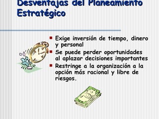 Desventajas del Planeamiento Estratégico Exige inversión de tiempo, dinero y personal Se puede perder oportunidades al aplazar decisiones importantes Restringe a la organización a la opción más racional y libre de riesgos. 