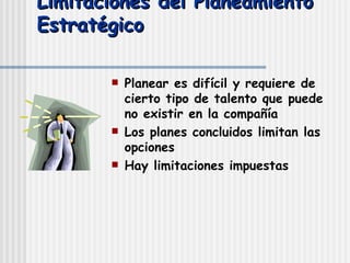 Limitaciones del Planeamiento Estratégico Planear es difícil y requiere de cierto tipo de talento que puede no existir en la compañía Los planes concluidos limitan las opciones Hay limitaciones impuestas 