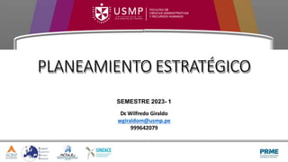 SEMESTRE 2023- 1
Dr
. Wilfredo Giraldo
wgiraldom@usmp.pe
999642079
PLANEAMIENTO ESTRATÉGICO
 