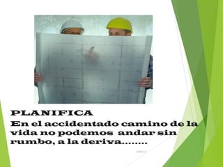 26/04/15
PLANIFICA
En el accidentado camino de la
vida no podemos andar sin
rumbo, a la deriva……..
 