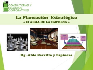 Mg .Aldo Carrillo y Espinoza
La Planeación Estratégica
« El ALMA DE LA EMPRESA »
 