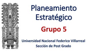 Planeamiento
Estratégico
Universidad Nacional Federico Villarreal
Sección de Post Grado
Grupo 5
 