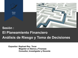 Sesión :
El Planeamiento Financiero
Análisis de Riesgo y Toma de Decisiones
Enero
2015
Expositor: Raphael Rey Tovar
Magister en Banca y Finanzas
Consultor, Investigador y Docente
 