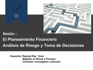 Sesión :
El Planeamiento Financiero
Análisis de Riesgo y Toma de Decisiones
Enero
2015
Expositor: Raphael Rey Tovar
Magister en Banca y Finanzas
Consultor, Investigador y Docente
 