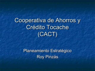 Cooperativa de Ahorros yCooperativa de Ahorros y
Crédito TocacheCrédito Tocache
(CACT)(CACT)
Planeamiento EstratégicoPlaneamiento Estratégico
Roy PinzásRoy Pinzás
 