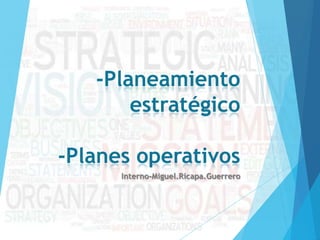 -Planeamiento
       estratégico

-Planes operativos
      Interno-Miguel.Ricapa.Guerrero
 
