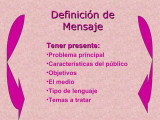 Definición de Mensaje Tener presente: Problema principal Características del público Objetivos El medio Tipo de lenguaje Temas a tratar 