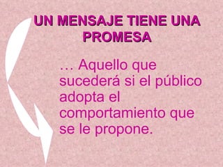 UN MENSAJE TIENE UNA PROMESA …  Aquello que sucederá si el público adopta el comportamiento que se le propone. 