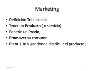 MarketingDefinición Tradicional:Tener un Producto ( o servicio)Ponerle un Precio;Promover su consumoPlaza. (Un lugar donde distribuir el producto)9/23/200915