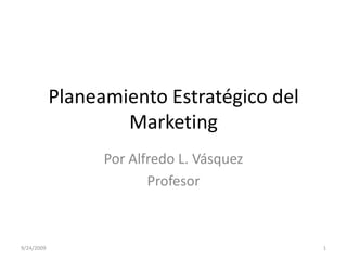 Planeamiento Estratégico del Marketing Por Alfredo L. Vásquez Profesor 9/23/2009 1 