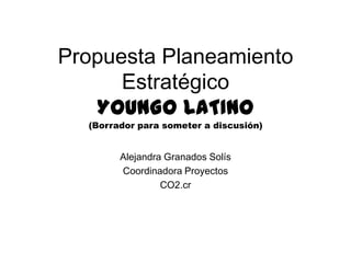 Propuesta Planeamiento
      Estratégico
   YOUNGO LATINO
  (Borrador para someter a discusión)


        Alejandra Granados Solís
        Coordinadora Proyectos
                 CO2.cr
 