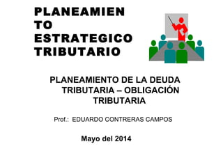 PLANEAMIEN
TO
ESTRATEGICO
TRIBUTARIO
PLANEAMIENTO DE LA DEUDA
TRIBUTARIA – OBLIGACIÓN
TRIBUTARIA
Prof.: EDUARDO CONTRERAS CAMPOS
Mayo del 2014
 