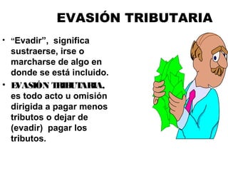 EVASIÓN TRIBUTARIA
• “Evadir”, significa
sustraerse, irse o
marcharse de algo en
donde se está incluido.
• EVASIÓN TRIBUTARIA,
es todo acto u omisión
dirigida a pagar menos
tributos o dejar de
(evadir) pagar los
tributos.
 