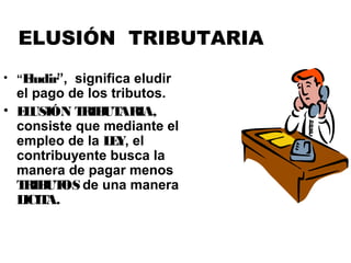 ELUSIÓN TRIBUTARIA
• “Eludir”, significa eludir
el pago de los tributos.
• ELUSIÓN TRIBUTARIA,
consiste que mediante el
empleo de la LEY, el
contribuyente busca la
manera de pagar menos
TRIBUTOS de una manera
LICITA.
 