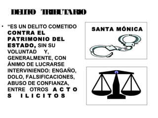 DELITO TRIBUTARIO
• “ES UN DELITO COMETIDO
CONTRA EL
PATRIMONIO DEL
ESTADO, SIN SU
VOLUNTAD Y,
GENERALMENTE, CON
ÁNIMO DE LUCRARSE
INTERVINIENDO: ENGAÑO,
DOLO, FALSIFICACIONES,
ABUSO DE CONFIANZA,
ENTRE OTROS A C T O
S I L I C I T O S
SANTA MÓNICA
 