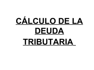 CÁLCULO DE LA
DEUDA
TRIBUTARIA
 