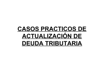 CASOS PRACTICOS DE
ACTUALIZACIÓN DE
DEUDA TRIBUTARIA
 
