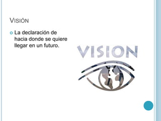 VISIÓN
   La declaración de
    hacia donde se quiere
    llegar en un futuro.
 