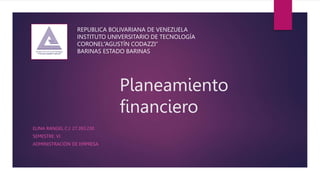 Planeamiento
financiero
ELINA RANGEL C.I: 27.393.230
SEMESTRE: VI
ADMINISTRACIÓN DE EMPRESA
REPUBLICA BOLIVARIANA DE VENEZUELA
INSTITUTO UNIVERSITARIO DE TECNOLOGÍA
CORONEL“AGUSTÍN CODAZZI”
BARINAS ESTADO BARINAS
 