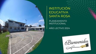 INSTITUCIÓN
EDUCATIVA
SANTA ROSA
PLANEAMIENTO
INSTITUCIONAL
AÑO LECTIVO 2024
 