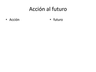Acción al futuro
• Acción • futuro