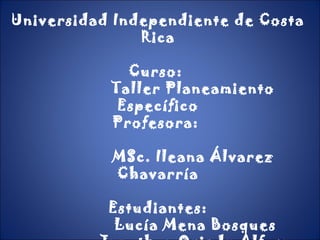 Universidad Independiente de Costa
Rica
Curso:
Taller Planeamiento
Específico
Profesora:
MSc. Ileana Álvarez
Chavarría
Estudiantes:
Lucía Mena Bosques
 