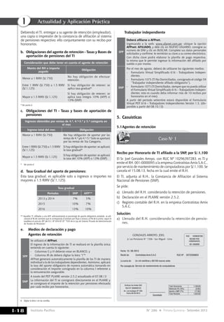 Instituto Pacífico
I
I-18 N° 286 Primera Quincena - Setiembre 2013
Actualidad y Aplicación Práctica
Debiendo el TI, entregar a su agente de retención (empleador),
una copia o impresión de la constancia de afiliación al sistema
de pensiones respectivo; ello conjuntamente con su recibo por
honorarios.
b.	 Obligaciones del agente de retención - Tasas y Bases de
aportación de pensiones del TI
Consideración que debe tener en cuenta el agente de retención
Monto del RH o importe
pagado
Obligación
Menor a 1 RMV (S/.750)
No hay obligación de efectuar
retención.
Entre 1 RMV (S/.750) a 1.5 RMV
(S/.1,125)
Si hay obligación de retener; se
aplica tasa gradual*
Mayor a 1.5 RMV (S/.1,125)
Si hay obligación de retener; se
aplica tasa integra 10% (AFP) o
13% (SNP)
* Ver punto d.
c.	 Obligaciones del TI - Tasas y bases de aportación de
pensiones
Ingresos obtenidos por rentas de 4.a, 4.a-5.a y 5.a categoría en
el mes
Ingreso total del mes Obligación
Menor a 1 RMV (S/.750) No hay obligación de aportar por las
rentas de 4.a y/o 4.a-5.a Solo se aportará
por las rentas de 5ta Categoría.
Entre 1 RMV (S/.750) a 1.5 RMV
(S/.1,125)
Si hay obligación de aportar; se aplicará
la tasa gradual*
Mayor a 1.5 RMV (S/.1,125)
Si hay obligación de aportar; se aplicará
la tasa del 10% (AFP) o 13% (SNP).
*	 Ver punto d.
d.	 Tasa Gradual del aporte de pensiones:
Esta tasa gradual, es aplicable solo a ingresos o importes no
mayores a 1.5 RMV (S/.1,125).
Tasa gradual
Periodos SNP AFP**
2013 y 2014 7% 5%
2015 10% 7%
2016 13% 10%
** Aquellos TI, afiliados a una AFP, adicionalmente al porcentaje de aporte obligatorio señalado, se adi-
cionará el % de comisión que le corresponda (Comisión por flujo o mixta) y el % de la prima; según lo
establece el artículo 30º del D.S. Nº 054-97-EF “TUO de la Ley de Sistema Privado de Administración
de Fondos de Pensiones”.
e.	 Medios de declaración y pago
	 Agentes de retención
SPP
Se utilizará el AFPnet.
El ingreso de la información de TI se realizará en la planilla única
teniendo en cuenta lo siguiente:
-	 Columnas G y H deberán estar en BLANCO, y
-	 Columna M de deberá digitar la letra “I”6
AFPnet generará automáticamente la planilla de los TI de manera
individual a la de los trabajadores dependientes. Asimismo, aplicará
la tasa del aporte obligatorio de manera automática tomando en
consideración el importe consignado en la columna I referente a
la remuneración asegurable.
SNP
A través del PDT PLAME versión 2.5.2 actualizado el 07.08.13
La información del TI se consignará directamente en el PLAME y
se consignará el importe de la retención por pensiones efectuada
por cada recibo por honorarios.
	 Trabajador independiente
SPP
Deberá afiliarse a AFPnet.
Ingresando a la web: www.afpnet.com.pe; ubique la opción
AFPnet: AFILIADO, y déle clíc en NUEVO USUARIO, consigne su
número de DNI y clíc en BUSCAR. Complete sus datos personales
solicitados y confirme; le remitirán su clave a su correo electrónico.
Con dicha clave podrá elaborar la planilla de pago respectiva,
la misma que le permite ingresar la información del afiliado por
sueldo o por monto.
SNP
Por el mes de agosto, deberá de utilizarse los siguientes medios:
-	 Formulario Virtual Simplificado 616 - Trabajadores Indepen-
dientes.
-	 Formulario 1075 (TI No Domiciliados, consignado el código 59
“Trabajador independiente afiliado obligatorio”).
-	 Formulario 1075 (TI Domiciliados, siempre que no pueda utilizar
el Formulario Virtual Simplificado 616 – Trabajadores Indepen-
dientes; esto es cuando deba informar más de 10 recibos por
honorarios en el mes).
A partir del periodo setiembre estará disponible el Formulario
Virtual PDT 616 – Trabajadores Independientes Versión 1.5. (dis-
ponible a partir del 08.10.13)
5.	Casuísticas
5.1	Agentes de retención
Caso Nº 1
Recibo por Honorario de TI afiliado a la SNP, por S/.1,100
El Sr. Joel Gonzales Arroyo, con RUC Nº 10296397283, es TI y
emite el RH. 001-0000095 a la empresa Contratistas Amix S.A.C.,
por servicio de mantenimiento de computadoras por S/.1,100. Se
cancela el 15.08.13, fecha en la cual emite el R.H.
El TI, adjunta al R.H., la Constancia de Afiliación al Sistema
Nacional de Pensiones (SNP).
Se pide:
a)	 Llenado del R.H. considerando la retención de pensiones.
b)	 Declaración en el PLAME versión 2.5.2.
c)	 Registro contable del R.H. en la empresa Contratistas Amix
S.A.C.
Solución:
a)	 Llenado del R.H. considerando la retención de pensio-
nes.
GONZALES ARROYO, JOEL
Jr. Las Ponsianas N° 1506 - San Miguel - Lima
Fecha: 15 / 08 /2013
Recibi de: RUC N°:
RUC 10296397283
RECIBO POR
HONORARIOS
001-0000095
20723209053
La suma de:
Por concepto de:
Contratistas Amix S.A.C
Un mil veintitres y 00/100 nuevos soles
Servicio de mantenimiento de computadoras
Cancelado
Graficas los Andes SAC
RUC N° 2000050123
Av. Los tusilagos N° 235-
Fecha 09-20-2013
Total Honorarios 1,100.00
Retención IR (10%) (0.00)
Aporte a SNP (7%) (77.00)
Total Recibido 1,023.00
6	 Digitar la letra I sin las comillas.
 