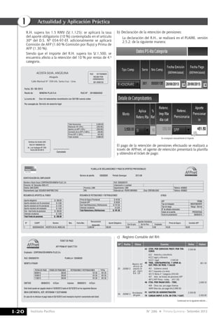 Instituto Pacífico
I
I-20 N° 286 Primera Quincena - Setiembre 2013
Actualidad y Aplicación Práctica
c)	 Registro Contable del RH:
Nº Fecha Glosa Cuenta Debe Haber
35 20/08/13
Registro del
servicio de
asesoría le-
gal, según
R.H. 135
63	 GTOS. POR SERVICIOS PREST. POR TER-
CEROs
632	 Asesoria y consultoria
6322 Legal y tributaria
63221 Legal 3,500.00
40	 TRIB., CONTRAPRESTAC. Y APOR AL
SIST. PRIV. DE PENS. Y SALUD
401	 Gobierno central
4017 Impuesto a la renta
40172 Renta 4° Categoría (350.00)
407	 Adm. de fondos de pensiones AFP
40712	AFP Prima - indep. (451.50)
46	 CTAS. POR PAGAR DIVS. - TERC.
469	 Otras ctas. por pagar diversas
4699 Otras ctas. por pagar div.(2,698.50)
3,500.00
801.50
2,698.50
36 20/08/13
Poreldestino
del gasto
91	 GASTOS DE ADMINISTRACIÓN
79	 CARGAS IMPUT. A CTA. DE CTOS. Y GAST.
3,500.00
3,500.00
Continuará en la siguiente edición ...
R.H. supera los 1.5 RMV (S/.1,125); se aplicará la tasa
del aporte obligatorio (10 %) contemplado en el artículo
30º del D.S. Nº 054-97-EF, adicionalmente se aplicará
Comisión de AFP (1.60 % Comisión por flujo) y Prima de
AFP (1.30 %).
	 Siendo que el importe del R.H. supera los S/.1,500, se
encuentra afecto a la retención del 10 % por rentas de 4.a
categoría.
ACOSTA SILVA, ANGELINA
Abogada
Calle Mariscal N° 358 Urb. Santa Cruz - Lima
Fecha: 20 / 08 /2013
Recibi de: RUC N°:
RUC 10175526523
RECIBO POR
HONORARIOS
001-0000135
20109053552
La suma de:
Por concepto de:
MINERA PLUS S.A
Dos mil seiscientos noventiocho con 50/100 nuevos soles
Servicio de asesoría legal
Cancelado
Graficas los Andes SAC
RUC N° 2000050123
Av. Los tusilagos N° 235-
Fecha 09-20-2013
Total Honorarios 3,500.00
Retención IR (10%) (350.00)
Aporte a la AFP (10%) (350.00)
Comisión de la AFP (1.60%) (56.00)
Prima AFP (1.30%) (45.50)
Total recibido 2,698.50
b)	Declaración de la retención de pensiones:
	 La declaración del R.H., se realizará en el PLAME, versión
2.5.2, de la siguiente manera:
El pago de la retención de pensiones efectuado se realizará a
través de AFPnet, el agente de retención presentará la planilla
y obtendrá el ticket de pago:
Se consignará manualmente el importe
PLANILLA DE DECLARACIONES Y PAGO DE APORTES PREVISIONALES
Número de planilla Período Devengue135506320 2013-08
IDENTIFICACIÓN DEL EMPLEADOR
RESUMEN DE APORTES AL FONDO OTROSRESUMEN DE RETENCIONES Y RETRIBUCIONES
Nombre o Razón Social: CORPORACIÓN MINERA PLUS. S.A. ruc: 20503020701
Dirección: AV. Benavides 4505-412 Urbanización o Localidad:
Distrito: SAN ISIDRO Provincia: LIMA Departamento: LIMA Télefono: 4556832
Representante Legal: SEGUNDO MARTINEZ DIAZ DNI: Elaborado por: PEDRO MIRANDA Área: CONTABILIDAD Télefono: 4556832
Aporte obligatorio S/. 350.00
Aporte voluntario con fin previsional S/. 0.00
Aporte voluntario sin fin previsional S/. 0.00
Aporte voluntario del empleador S/. 0.00
Sub - total fondo de pensiones S/. 350.00
Intereses moratorios S/. 0.00
Total Fondo de pensiones S/. 350.00
N° CUSPP Nombre Mov. Fecha Mov.
Remuneración
Asegurable
Aporte Obligatorio
Aportes Voluntarios
Prima de Seguro Comisión afp
Con fin prev. Sin fin Prev. Empleador
1 550320AASSV0 acosta silva, angelica 3,500.00 350.00 0.00 0.00 0.00 45.50 56.00
afp PRIMA
Tipo de trabajador INDEPENDIENTE
Tipo de riesgo Riesgo - Normal
N° de afiliados declarados 1
Estado de la planilla PRESENTADA
Fecha de presentación 09/09/2013
Prima de Seguro Previsional S/.45.50
Comisión AFP S/.56.00
Sub-Total Retenciones y Retribuciones S/.101.50
Intereses moratorios S/.0.00
Total Retenciones y Retribuciones S/.101.50
TICKET DE PAGO
afp prima n° 5040177701
Empleador : CORPORACIÓN MINERA PLUS S.A.
ruc: 20503020701 pLANILLA: 135506320
Monto a pagar
Este ticket puede ser pagado desde el 10/09/2013 hasta el 03/10/2013 en los siguientes Bancos:
bbva continental, bcp, interbank y scotiabank
En caso de no efectuar el pago hasta el 03/10/2013 será necesario imprimir nuevamente este ticket
Emitido 09/09/2013 09/09/20134:07pm 4:07pmImpreso:
Fecha de pago fondo de pensiones retenciones y retribuciones total
09/09/13 350.00 101.50 451.50
10/09/13 350.00 101.50 451.50
11/09/13 350.00 101.50 451.50
 