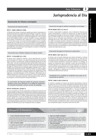 Actualidad Empresarial
IÁrea Tributaria
I-25N° 286 Primera Quincena - Setiembre 2013
JurisprudenciaalDía
Exoneración del impuesto predial
RTF N° 12486-7-2008 (27.10.08)
El Tribunal Fiscal revoca la resolución apelada que declaró improcedente la
solicitud de exoneración al pago del Impuesto Predial, en atención a que este
Tribunal ha dejado establecido en la Resolución 8436-5-2001 que teniendo
en cuenta que según el artículo 9° del Decreto Legislativo N° 776 son sujetos
pasivos del Impuesto Predial las personas naturales o jurídicas propietarias
de los predios, el beneficiario de la inafectación a que se refiere el artículo
17° de la misma norma, es el centro educativo propietario de un inmueble,
requisito que se cumple en los casos en que el predio es de propiedad de
asociaciones civiles que promueven centros educativos constituidos conforme
con la legislación de la materia; en ese sentido, al ser la recurrente propietaria y
promotora de un centro educativo inicial de gestión no estatal, le corresponde
gozar del beneficio solicitado.
RTF N° 11145-8-2007 (21.11.07)
Exoneración para entidades religiosas de la Iglesia católica
Se declara nula la apelada en atención a que la Administración no emitió
pronunciamiento con relación a los aspectos solicitados por la recurrente ya
que no se refirió a la exoneración al pago del Impuesto Predial de los años
1996 a 2001, sino solo a la exoneración a partir del año 2002, materia que no
fue solicitada por la recurrente. Se declara fundada la solicitud de exoneración
del pago del Impuesto Predial en atención a que a la fecha de suscripción del
Acuerdo con la Santa Sede se encontraba vigente el Decreto Ley N° 19654,
modificado por los Decretos Leyes N° 19994 y N°22047, los cuales otorgaron
la exoneración del Impuesto al Patrimonio Predial No Empresarial a todos
los predios de propiedad de las entidades religiosas de la Iglesia Católica, sin
exigir que su uso esté destinado a un fin no lucrativo, de tal forma que la
referida exoneración se convirtió en permanente en tanto el Estado Peruano
y la Santa Sede mantuvieran relaciones internacionales formales, dentro de
los principios y normas del Derecho Internacional Público.
RTF Nº 04030-7-20111 (11.03.11)
Exoneración de pago de arbitrios municipales de serenazgo
Se declara Improcedente la apelación contra la Resolución Directoral que
declaró improcedente la solicitud de exoneración de pago de Arbitrios
Municipales de Serenazgo. Se señala que mediante la Resolución del Tribunal
Fiscal N°03993-4-2007 del 4 de mayo de 2007, se indicó que al haberse
dispuesto que las ordenanzas que sustentaron el cobro de los Arbitrios de
Serenazgo de los años 1999 a 2003 en el Distrito de los Olivos, respecto de
los cuales el recurrente presentó la solicitud de exoneración, son inválidas,
en ningún caso la Administración podría ejercer la facultad de determinación
y/o de cobro, por lo tanto la apelación resulta improcedente por cuanto este
Tribunal ya emitió con anterioridad un pronunciamiento respecto de la exo-
neración del citado tributo y años.
Exoneración del pago de la licencia de construcción
RTF Nº 20047-1-2011 (02.12.11)
Se declara nulo el Acuerdo Municipal que declaró infundada la solicitud
de exoneración del pago de la Licencia de Construcción, en razón que esta
únicamente se limita a señalar que en sesión ordinaria del Pleno de Concejo,
se acordó declarar infundada la exoneración solicitada; sin embargo, no
expone los fundamentos que le permiten concluir que encontrándose la
recurrente gravada con el tributo de Licencia de Construcción, no exista exo-
neración prevista normativamente que le resulte aplicable y las razones de
ello, por lo que la Administración no ha cumplido con motivar la resolución
apelada, infringiendo lo dispuesto por los artículos 3°y 6º de la Ley de
Procedimiento Administrativo General.
Jurisprudencia al Día
Exoneración de tributos municipales
Glosario Tributario
1.	 ¿A qué se denomina exoneración tributaria?
La exoneración tributaria es el beneficio tributario en el cual por disposición legal, a
un supuesto de hecho que se encuentra comprendido dentro del campo de aplicación
del tributo se le excluye del pago del mismo, a consecuencia de la propia ley o norma
con rango de ley cuyos efectos lo inhiben de la consecuencia jurídico tributaria.
2.	 ¿Qué es el impuesto predial?
Es el impuesto cuya recaudación, administración y fiscalización corresponde a la
municipalidad distrital donde se ubica el predio. Este impuesto grava el valor de
los predios urbanos y rústicos sobre la base de su autovalúo, es un impuesto de
periodicidad anual.
3.	 ¿Qué son los arbitrios municipales?
Son tasas que se pagan por la prestación o mantenimiento de un servicio público
individualizado en el contribuyente, se aprueban mediante ordenanza municipal la
cual, para su vigencia, debe ser ratificada por la municipalidad provincial y publicada
en el diario oficial El Peruano. Los arbitrios pueden ser de limpieza pública, parques
y jardines públicos y serenazgo.
4.	 ¿Qué son las licencias?
Son las tasas que gravan la obtención de autorizaciones específicas para la realiza-
ción de actividades de provecho particular sujetas a control o fiscalización; el cual
su rendimiento no debe tener un destino ajeno al de cubrir el costo del servicio que
constituye el supuesto de la obligación.
RTF Nº 14370-8-2011 (24.08.11)
La exoneración del impuesto predial de personas naturales,
jurídicas y otros entes colectivos en su calidad de propietarios
de inmuebles destinados a prestar servicios de hospedaje
Se revoca la apelada que declaró improcedente la solicitud de exoneración del
Impuesto Predial y se dispone que la Administración verifique los requisitos para
elgocedela exoneración,dadoquealrealizarlarecurrenteactividadempresarial
enelrubrodelaCIIU55104-Hoteles,campamentosyotros,puedeestarincursa
en dicha exoneración, sin que sea necesario que se constituya como persona
jurídica; además, no se aprecia que la Administración hubiese verificado si la
recurrente era propietaria del predio sobre el cual se solicita la exoneración, ni
cuándo habría iniciado sus operaciones, conforme con el artículo 5º del Decreto
Supremo Nº 089-96-EF, por lo que corresponde revocar la apelada.
Acreditación de la condición de propietario para gozar de la
exoneración de arbitrios
RTF Nº 11960-11-2012 (18.04.12)
Se confirma la apelada en el extremo que declaró improcedente la solicitud
de deducción de 50 UIT de la base imponible del Impuesto Predial del año
2004 y la exoneración del 50% de los Arbitrios Municipales del año 2004,
toda vez que la documentación presentada por el recurrente no acredita que
tuviera la condición de propietario del predio al 1 de enero de 2004, pues
no ha acompañado el contrato respectivo en que se hubiera acordado la
transferencia de propiedad del referido predio a su favor. Asimismo, se da
trámite de reclamación al extremo que dispuso la pérdida de la deducción de
50 UIT de la base imponible del Impuesto Predial a partir del año 2005, toda
vez que dicho extremo no resulta apelable, ya que no se emitió en respuesta
a una solicitud no contenciosa, sino que se encuentra relacionado con la
determinación de deuda tributaria, pues en función al reconocimiento o no
de dicho beneficio se establecerá el mayor o menor monto de dicho impuesto
que corresponderá pagar al recurrente a partir del año 2005.
 
