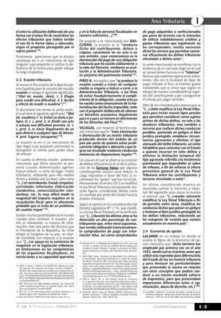 Actualidad Empresarial
IÁrea Tributaria
I-3N° 286 Primera Quincena - Setiembre 2013
el único la utilización deliberada de una
forma con el único fin de neutralizar los
efectos tributarios que habría tenido
el uso de la forma típica y adecuada,
según el propósito perseguido por el
sujeto pasivo”16.
Finalmente, apreciamos que la elusión
constituye en sí un mecanismo de tipo
irregular cuyo propósito es utilizar la de-
ficiencia de la norma para poder rebajar
la carga impositiva.
2.3.	Evasión tributaria
Al revisar el Diccionario de la Real Acade-
mia Española para la consulta del vocablo
evasión se otorga el siguiente significado:
[“(Del lat. evasĭo, -ōnis). 1. f. Efugio
para evadir una dificultad. 2. f. Acción
y efecto de evadir o evadirse”]17.
El diccionario nos remite al verbo evadir,
el cual tiene el siguiente significado: “(Del
lat. evadĕre).1. tr. Evitar un daño o pe-
ligro. U. t. c. prnl. 2. tr. Eludir con arte
o astucia una dificultad prevista. U. t.
c. prnl. 3. tr. Sacar ilegalmente de un
país dinero o cualquier tipo de bienes.
4. prnl. fugarse (escaparse)”18.
La evasión es en sí un mecanismo de
tipo ilegal cuyo propósito primordial es
transgredir la norma para poder dejar
de tributar.
En cuanto al término evasión, podemos
mencionar que dicha situación se pre-
senta cuando determinados agentes
buscan reducir –a como dé lugar– costos
tributarios, utilizando para ello medios
ilícitos y vedados por las leyes, tales como
“(…) el contrabando, fraude (engaño),
actividades informales (fabricación
clandestina, comercialización clan-
destina), etc. Es muy difícil medir la
magnitud del impacto negativo en la
recaudación fiscal, pero es altamente
probable que se trata de un problema
de cuantía mayor”19.
Existen muchas posibilidades en el mundo
creadas para combatir la evasión, por
ello es interesante –a manera de infor-
mación– leer una parte del discurso que
el Presidente de la República de Chile
dirigió al Congreso de su país, en don-
de manifestó con respecto a la evasión
que “(…)se apoya en la existencia de
resquicios en la legislación tributaria,
en limitaciones en las competencias
de los organismos fiscalizadores, en
restricciones a su capacidad operativa
16	 PIRES A. Mario J. Profesor de IDEPROCOP. Material de clases
del Programa de Evaluación del Riesgo Tributario CENDECO –
UNIMET. Este material puede ser consultado en la siguiente dirección
web: http://www.ideprocop.com/cursos/EVASI+%C3%B4N,%20
ELUSI+%C3%B4N%20Y%20ECONOM+%C3%ACA%20DE%20
OPCI+%C3%B4N.%20Mario%20Pires%20%5BModo%20de%20
compatibilidad%5D.pdf.
17	 RAE. Diccionario de la Real Academia Española. Esta información
puede consultarse ingresando a la siguiente página web: http://
lema.rae.es/drae/?val=evasi%C3%B3n.
18	 RAE. Ob. cit. Esta información puede consultarse ingresando a la
siguiente página web: http://lema.rae.es/drae/?val=evadir.
19	 RUIZ DE CASTILLA PONCE DE LEÓN, Francisco Javier. Ob. cit.
y en la falta de personal fiscalizador en
número suficiente(…)”20.
De acuerdo a lo mencionado por BAS-
CUÑÁN, la evasión es la “conducta
ilícita del contribuyente, dolosa o
culposa, consistente en un acto o en
una omisión, cuya consecuencia es la
disminución del pago de una obligación
tributaria que ha nacido válidamente a
la vida del Derecho, mediante su ocul-
tación a la Administración Tributaria,
en perjuicio del patrimonio estatal”21.
PIRES A. nos explica que “se produce la
evasión cuando a través de cualquier
medio se engaña o induce a error a la
Administración Tributaria, a los fines
de evitar fraudulentamente el cumpli-
miento de la obligación, cuando esta ya
ha nacido como consecuencia de la ma-
terialización del hecho imponible, todo
con el propósito deliberado de obtener
un beneficio económico ilegalmente
para sí o para un tercero en detrimento
de los Derechos del Fisco”22.
VILLEGAS, con respecto al término eva-
sión menciona que es “toda eliminación
o disminución de un monto tributario
producido dentro del ámbito de un
país por parte de quienes están jurídi-
camente obligados a abonarlo y que lo-
gran tal resultado mediante conductas
violatorias de disposiciones legales”23.
Un caso en el cual se observa la comisión
de delitos tributarios es en el de la utiliza-
ción de las facturas falsas que algunos
contribuyentes utilizan para reducir la
carga impositiva a favor del fisco al in-
crementar los “gastos” que han incurrido.
Precisamente, en el año 2012 se modificó
la Ley Penal Tributaria incorporando ma-
yores figuras consideradas delitos como
un combate por parte del Estado hacia la
evasión tributaria.
Según se aprecia en los considerandos del
Decreto Legislativo Nº 1114, que modifi-
ca a la Ley Penal Tributaria se ha verificado
que “(…) durante los últimos años se ha
detectado un alto porcentaje de con-
tribuyentes que, entre otros supuestos,
han venido utilizando intencionalmen-
te comprobantes de pago con infor-
mación falsa, así como comprobantes
20	 Mensaje de S.E. el Presidente de la República de Chile con el que
se inicia un proyecto de ley que establece Normas Legales para
Combatir la Evasión Tributaria. Santiago, 24 de agosto de 2000 y
puede consultarse en la página web: http://www.cepet.cl/evasion.
htm.
21	 BASCUÑAN, Sergio. Elementos fundamentales de la tributación
en las empresas. Exposición presentada en la ciudad de Santiago
de Chile el 5 de julio de 2007. Esta información puede consultarse
ingresando a la siguiente dirección web: http://www.google.com.pe/
url?sa=t&rct=j&q=&esrc=s&source=web&cd=1&ved=0CCkQ
FjAA&url=http%3A%2F%2Fwww.crowehorwath.net%2Fuploaded
Files%2FCL%2Finsights%2Fcharla_u_mayor_tax%5B1%5D.ppt&e
i=JcUqUvKmMovC9QSSwoGwDQ&usg=AFQjCNGKq1TxoD8RXRh
1lea-bVGhQYQziw&bvm=bv.51773540,d.eWU&cad=rja.
22	PIRES A. Mario. Ob. cit. Este material puede ser consultado
en la siguiente dirección web: http://www.ideprocop.com/cur-
sos/EVASI+%C3%B4N,%20ELUSI+%C3%B4N%20Y%20
ECONOM+%C3%ACA%20DE%20OPCI+%C3%B4N.%20
Mario%20Pires%20%5BModo%20de%20compatibilidad%5D.pdf.
23	VILLEGAS, Héctor. Curso de finanzas, derecho financiero y tri-
butario. Tomo único. 7.a edición, ampliada y actualizada. Ediciones
Depalma. Buenos Aires, 2001. Página 382.
de pago adquiridos o confeccionados
por parte de terceros con la intención
de utilizar indebidamente créditos y
gastos tributarios que legalmente no
les corresponden, resulta necesario
dictar las normas que permitan sancio-
nar eficazmente los delitos tributarios
vinculados a dichos actos”.
Lo antes mencionado se manifiesta con la
existencia de un mercado negro en el cual
se comercializan facturas o se “fabrican”
facturas que sustentan operaciones inexis-
tentes, ello con la finalidad de dejar de
pagar tributos al fisco al inventar gastos
inexistentes que lo único que logran es
rebajar de manera considerable los ingre-
sos del contribuyente y por consiguiente
el tributo por pagar también.
Otro de los considerandos precisa que se
“(…) debe modificar la Ley Penal Tribu-
taria para incluir nuevos tipos penales
que permiten considerar como sujetos
activos de dichos delitos, no solo a los
deudores tributarios, sino también a
terceros que realicen dichas conductas
punibles, poniendo en peligro el bien
jurídico protegido; establecer circuns-
tancias agravantes y eliminar el tipo
atenuado del delito tributario, así como
inhabilitar para contratar con el Estado
a quienes incurran en tales delitos y
eliminar la limitación temporal del
tipo agravado referido a la insolvencia
patrimonial que imposibilite el cobro
de tributos, a fin de reforzar el efecto
preventivo general de la Ley Penal
Tributaria entre los contribuyentes y
terceros vinculados a estos”.
Un último considerando muestra en
resumidas cuentas la intención y volun-
tad del legislador para atacar la evasión
al precisar que “(…)resulta necesario
modificar la Ley Penal Tributaria a fin
de permitir, entre otros, modificar las
conductas ilícitas que ponen en peligro
o lesionan el bien jurídico protegido en
los delitos tributarios, reduciendo así
los márgenes de evasión que existen
actualmente en nuestro país”.
2.4	 Economía de opción
LALANNE en un trabajo en donde se
analiza la figura de la economía de op-
ción menciona que “dicho término fue
empleado por primera vez en el año
1952, siendo Larraz el primer autor que
utilizó esta expresión para diferenciarla
del fraude de ley en materia tributaria
y para destacar las particularidades
que presentaba la misma en relación
con otros conceptos que podían con-
ducir a un mismo resultado (ahorro
de impuestos), pero que presentaban
importantes diferencias entre sí vgr.
simulación, abuso de derecho, etc.)”24.
24	 LALANNE, Guillermo A. “Economía de opción y fraude de ley en
el derecho tributario”. Revista del Instituto Peruano de Derecho
Tributario – IPDT. Vol. Nº 44. Abril 2006. Esta información también
 