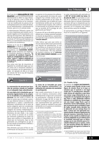 Actualidad Empresarial
IÁrea Tributaria
I-5N° 286 Primera Quincena - Setiembre 2013
En el caso de la SIMULACIÓN DE TIPO
RELATIVA lo que el contribuyente puede
está buscando es diferir la carga tributa-
ria de un ejercicio a otro a través de la
modificación de fechas en los contratos,
o tal vez modificando los precios de las
contraprestaciones en la venta de bienes,
ya sea sobrevaluando o subvaluando los
mismos, pero en sí el contrato existe.
La Administración Tributaria cuenta con
un arma importante para revertir una si-
tuación negativa con la recaudación y con
este tipo de situaciones. Nos referimos al
valor de mercado que está consignado en
el artículo 32º de la Ley del Impuesto a la
Renta y la normatividad relacionada con
los precios de transferencia.
Distinto es el caso de la SIMULACIÓN
ABSOLUTA en donde la operación que
se está tratando de simular no existe.
Coincidimos con SAAVEDRA RODRÍ-
GUEZ cuando menciona con respecto a
la simulación absoluta lo siguiente: “Es
la ausencia de conducta negocial. El
sujeto en complicidad con otro u otros
actúa “como si” hubiera celebrado un
acto jurídico, cuando en realidad éste
es ineficaz”31.
Para evitar este tipo de situaciones el
legislador ha considerado reglas que van
en contra de la simulación absoluta y
están vinculadas con las operaciones no
reales. Un ejemplo de ellos es el texto
del artículo 42º de la Ley del Impuesto
General a las Ventas.
Caso Nº 1
La contratación de personal por loca-
ción de servicios cuando en realidad
es un trabajador bajo subordinación
Un caso típico de la simulación que se
presenta regularmente en las empre-
sas es el referido a la contratación de
personal. De este modo al interior de
estas es común que se contrate a perso-
nas que deberían laborar en relación de
dependencia y sujetas a subordinación
(elemento característico de la renta de
quinta categoría), pero son consideradas
como perceptores de rentas de cuarta
categoría de manera independiente e
inclusive se les hace figurar en la Planilla
Electrónica de este modo, a las cuales
se les solicita la emisión de un recibo
por honorario profesional en todos los
meses para justificar el desembolso de
dinero por sus honorarios. Aquí se está
generando una contingencia ya que se
les está dando el tratamiento indebido a
las rentas de trabajo.
Otro elemento que para el fisco es una
confirmación de esta práctica es cuando
31	 SAAVEDRA RODRÍGUEZ, Rubén. Ob. cit.
se aprecian en los procesos de auditoría,
que los generadores de rentas de cuarta
categoría han emitido recibos por ho-
norarios profesionales en los meses de
julio y diciembre, por el doble de lo que
normalmente reciben por sus servicios a
una determinada empresa. Ello confirma
lo mencionado en el párrafo anterior ya
que se esconde allí la entrega de una
gratificación por fiestas32.
El artículo 34º de la LIR señala que esta se
obtiene por el trabajo personal prestado
en relación de dependencia, característica
principal de lo que la doctrina denomina
“vínculo laboral”.
Cabe indicar que para que exista un
vínculo laboral debe existir previamente
una relación de subordinación, la cual
se manifiesta en el ejercicio de tres po-
deres por parte del empleador respecto
a sus subordinados. Ello está señalado
de manera expresa en el Informe
N°095-2004-SUNAT/2B0000 cuando
menciona que:
“(…) a fin de establecer la existencia de
subordinación en la relación jurídica, el
empleador deberá necesariamente contar
con las siguientes facultades: normativa o
reglamentaria33, directriz34y disciplinaria35;
ninguna de las cuales conlleva a afirmar que
los elementos de exclusividad y/o perma-
nencia en la prestación de los servicios sean
características determinantes de la existencia
de subordinación”36.
Caso Nº 2
La venta de un inmueble por parte
de una empresa constructora y la
utilización de contratos de asociación
en participación
Aquí puede presentarse el caso en el
cual una empresa constructora utiliza
indebidamente la figura de la asociación
en participación, tratando de evitar la
afectación al pago del IGV, al tratar de
simular la entrega de acciones a personas
que supuestamente han aportado un
capital, cuando en realidad lo que están
recibiendo es en la práctica la transferen-
cia de bienes inmuebles.
32	 En el mes de julio es la gratificación por Fiestas Patrias y en el mes
de diciembre es la gratificación por Navidad.
33	 A través de esta, el empleador dicta las normas o reglas básicas
reguladoras del comportamiento en la empresa y las pautas
fundamentales para la convivencia en el centro de trabajo, cuyo
cumplimiento obliga al trabajador. Un claro ejemplo lo constituye
el Reglamento Interno de Trabajo.
34	 En virtud de ella, el empleador se encuentra facultado a dar órdenes
al trabajador para su cumplimiento; es decir, asignar contenido
concreto a su actividad, pudiendo disponer variaciones dentro de
ciertos límites a la forma y modalidades de la prestación de servicios
del trabajador (por ejemplo: la manera cómo deben ser ejecutadas
las tareas, el lugar y tiempo en que se van a prestar los servicios).
35	 Por esta facultad, el empleador regla la disciplina en la empresa,
pudiendo imponer sanciones a los trabajadores por el incumplimiento
de normas laborales o de órdenes específicas, pudiendo ser estas,
desde una amonestación verbal hasta el despido.
36	 Se puede consultar el texto completo en la siguiente página
web: http://www.sunat.gob.pe/legislacion/oficios/2004/oficios/
i0952004.htm.
Lo antes mencionado está precisado en
la RTF Nº 4318-5-2005 de fecha 13
de julio de 2005, la cual realiza un aná-
lisis de la naturaleza de las operaciones
efectuadas bajo un contrato innominado
asociativo del que se desprende que las
mencionadas prestaciones se encuentran
gravadas con el impuesto por calificar
como primera venta de inmuebles.
El razonamiento al cual llega el Tribunal
Fiscal en la citada RTF es el siguiente:
“En las operaciones que originan la acotación
constituyen la primera venta de inmuebles
realizada por su constructor, no tratándose
de un contrato asociativo pues no existe
una finalidad común entre los contratantes
pues sus intereses son distintos (de un lado,
la construcción de un edificio para la poste-
rior venta de departamentos y, del otro, la
adquisición de departamentos).
En este caso, la recurrente adquirió la titula-
ridad del 87.5% del terreno de propiedad
de una persona natural, en virtud de un
contrato denominado “transferencia de
acciones y derechos por acuerdo asociativo
de colaboración”, a cambio de lo cual dicha
persona debía recibir US$220,000 y la
propiedad exclusiva de un departamento y
estacionamientos en el edificio multifamiliar
que la recurrente construiría en el terreno;
en virtud de posteriores adiciones, y con el
previo consentimiento de la ex propietaria
del terreno, la recurrente transfirió a otras
personas determinados porcentajes de sus
derechos y acciones sobre la propiedad
del inmueble a construir, pactándose en el
contrato como utilidades la entrega de los
departamentos que se construirían sobre el
terreno, estableciendo el Tribunal que tal
entrega no califica como utilidad, tratándose
más bien de contratos de compraventa”.
2.6.	Fraude a la ley
En palabras de LUQUE BUSTAMANTE,
“se conoce como fraude a la ley a una
figura de elusión fiscal en la que se
sanciona que el contrato o vía legal
usado por el contribuyente (denomi-
nada norma de cobertura y que tiene
una menor carga tributaria) no se co-
rresponde con el propósito del negocio
que lleva a cabo (debiendo haberse
utilizado en realidad otra forma legal,
con una mayor carga fiscal y que se
denomina norma defraudada), por lo
que se presume que la verdadera razón
de haber tomado dicha decisión fue
la obtención de una ventaja fiscal. Es
decir, a pesar que una operación eco-
nómica puede arroparse legalmente de
diversas maneras, estaremos frente al
fraude a la ley cuando se evidencie que
la forma adoptada no es la idónea para
el resultado mercantil que se busca,
aunque sea la más eficiente para el re-
sultado tributario que se quiere, tanto
así, que termina siendo este último el
real propósito del agente al celebrar la
operación”37.
37	 LUQUE BUSTAMANTE, Javier. Algunos apuntes sobre la Norma
XVI. Agosto 2012. Esta información puede consultarse al ingre-
sar a la siguiente página web: https://www.kpmg.com/PE/es/.
 