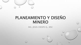PLANEAMIENTO Y DISEÑO
MINERO
ING. JESÚS CRESPO Q., MSC
 