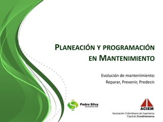 Asociación Colombiana de Ingenieros
Capítulo Cundinamarca
PLANEACIÓN Y PROGRAMACIÓN
EN MANTENIMIENTO
Evolución de mantenimiento:
Reparar, Prevenir, Predecir.
 