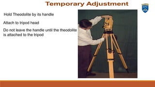 Hold Theodolite by its handle
Attach to tripod head
Do not leave the handle until the theodolite
is attached to the tripod
 