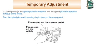 Temporary Adjustment
3-Looking through the optical plummet eyepiece, turn the optical plummet eyepiece
to focus on the reticle.
Turn the optical plummet focussing ring to focus on the survey point
20
 