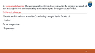 2- Instrumental errors: The errors resulting from devices used in the monitoring result of
not making devices and measuring instruments up to the degree of perfection.
3-Natural of errors:
The errors that a rise as a result of continuing changes in the factors of
1-wind
2- air temperature
3- pressure.
32
 