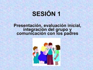 SESIÓN 1 Presentación, evaluación inicial, integración del grupo y comunicación con los padres 