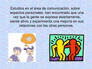 Estudios en el área de comunicación, sobre
aspectos personales, han encontrado que una
vez que la gente se expresa abiertamente,
siente alivio y experimenta una mejoría en sus
relaciones con las otras personas.
 