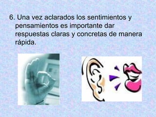6. Una vez aclarados los sentimientos y
pensamientos es importante dar
respuestas claras y concretas de manera
rápida.
 