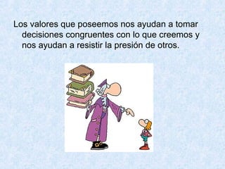 Los valores que poseemos nos ayudan a tomar
decisiones congruentes con lo que creemos y
nos ayudan a resistir la presión de otros.
 